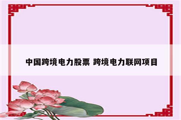 中国跨境电力股票 跨境电力联网项目