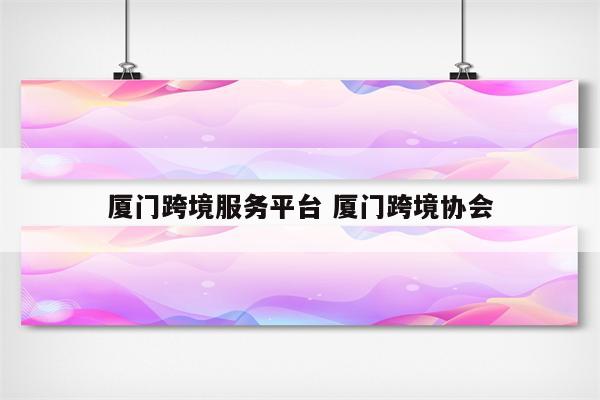 厦门跨境服务平台 厦门跨境协会