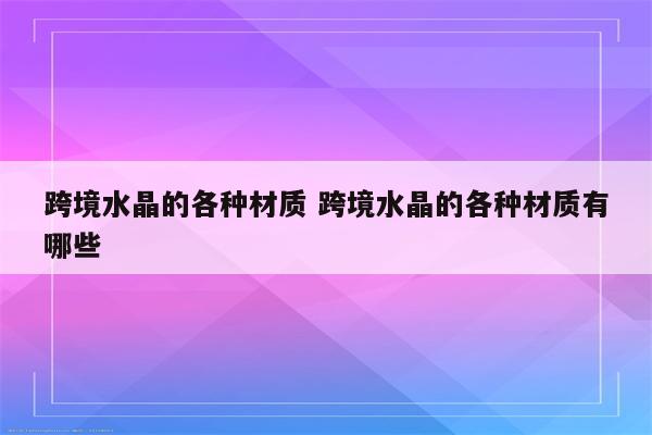 跨境水晶的各种材质 跨境水晶的各种材质有哪些