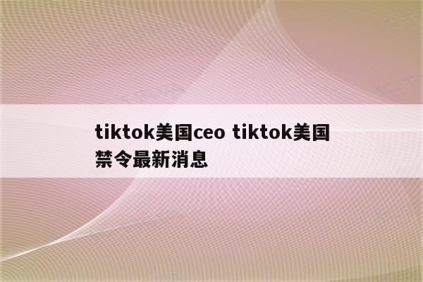 详细阅读:tiktok美国ceo tiktok美国禁令最新消息 tiktok美国ceo tiktok美国禁令最新消息