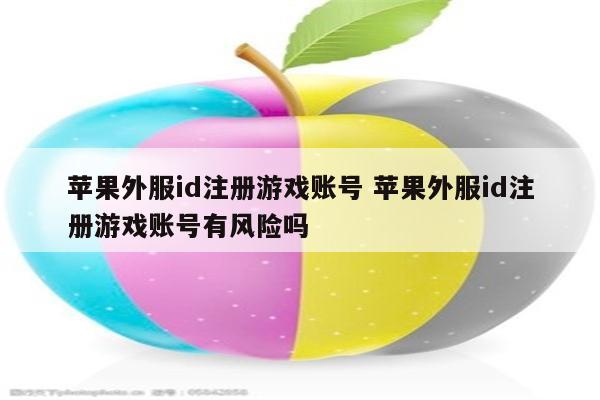 苹果外服id注册游戏账号 苹果外服id注册游戏账号有风险吗