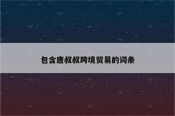 包含唐叔叔跨境贸易的词条
