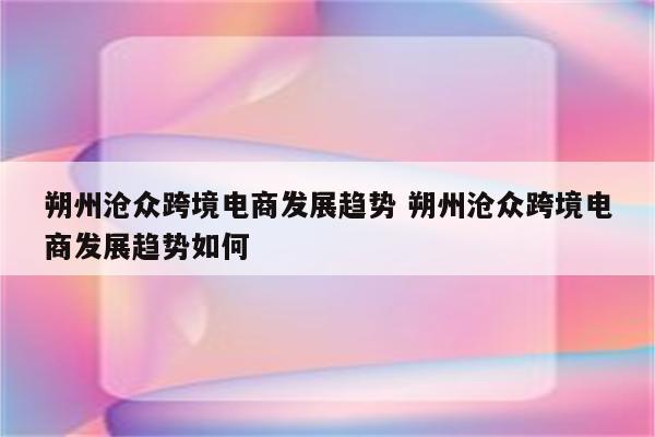 朔州沧众跨境电商发展趋势 朔州沧众跨境电商发展趋势如何