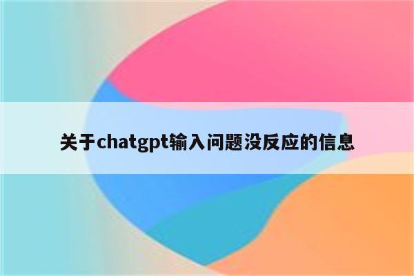 关于chatgpt输入问题没反应的信息