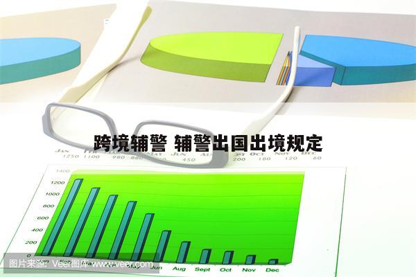 跨境辅警 辅警出国出境规定