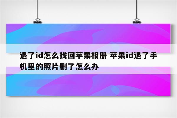 退了id怎么找回苹果相册 苹果id退了手机里的照片删了怎么办