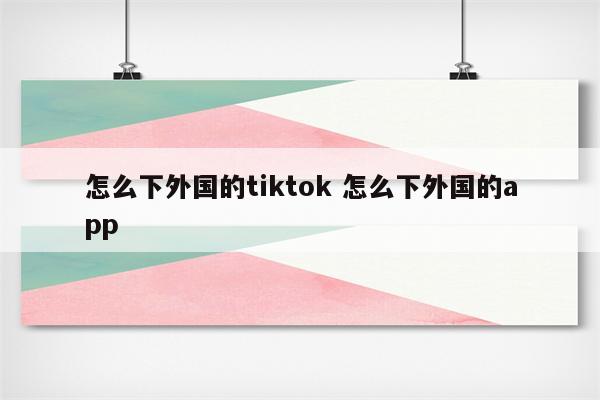 怎么下外国的tiktok 怎么下外国的app