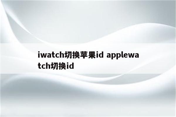iwatch切换苹果id applewatch切换id