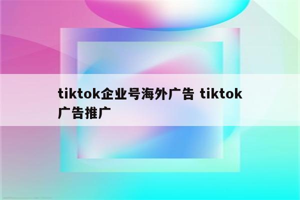 tiktok企业号海外广告 tiktok广告推广