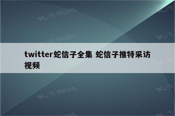 twitter蛇信子全集 蛇信子推特采访视频