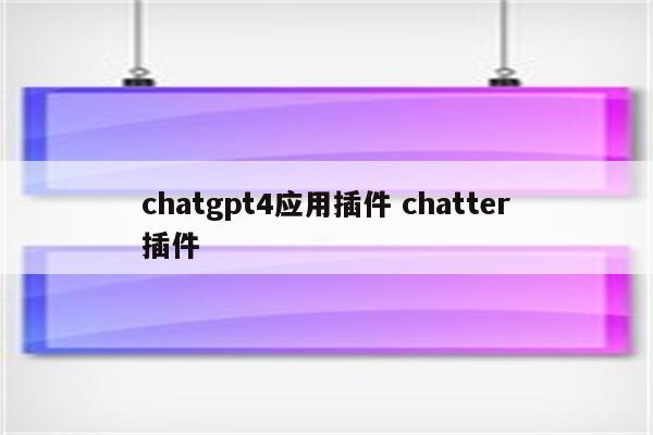 chatgpt4应用插件 chatter插件