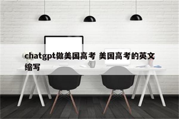 chatgpt做美国高考 美国高考的英文缩写