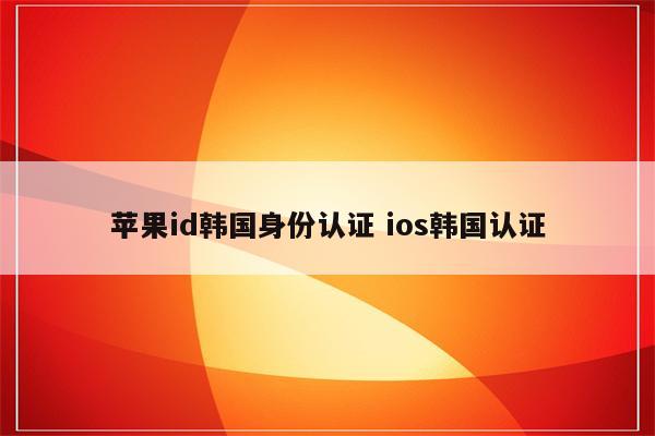 苹果id韩国身份认证 ios韩国认证