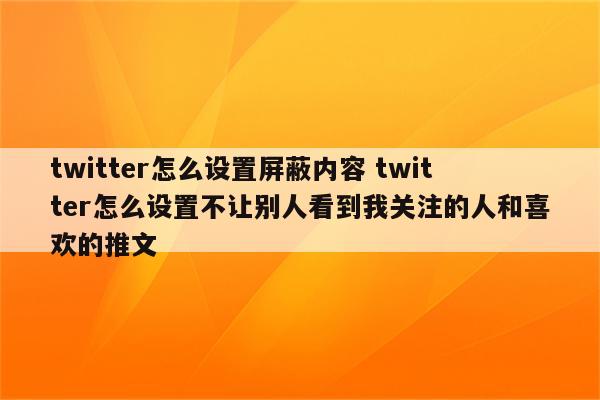 twitter怎么设置屏蔽内容 twitter怎么设置不让别人看到我关注的人和喜欢的推文