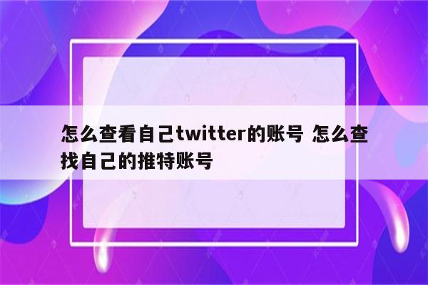 怎么查看自己twitter的账号 怎么查找自己的推特账号