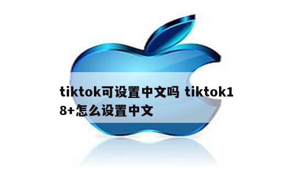 tiktok可设置中文吗 tiktok18+怎么设置中文