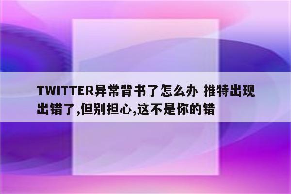 TWITTER异常背书了怎么办 推特出现出错了,但别担心,这不是你的错