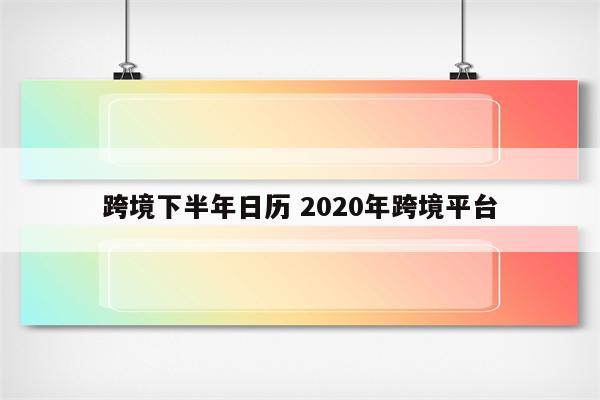 跨境下半年日历 2020年跨境平台
