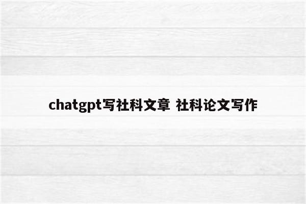 chatgpt写社科文章 社科论文写作