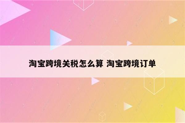 淘宝跨境关税怎么算 淘宝跨境订单