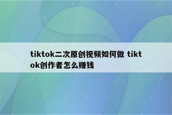 tiktok二次原创视频如何做 tiktok创作者怎么赚钱