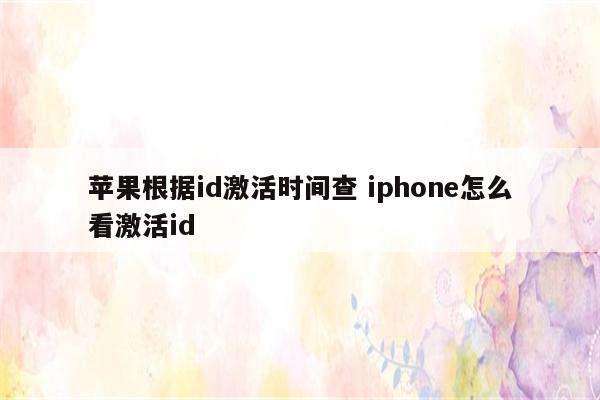 苹果根据id激活时间查 iphone怎么看激活id