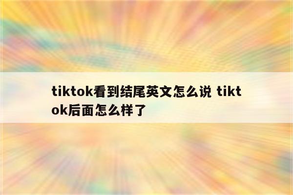 tiktok看到结尾英文怎么说 tiktok后面怎么样了
