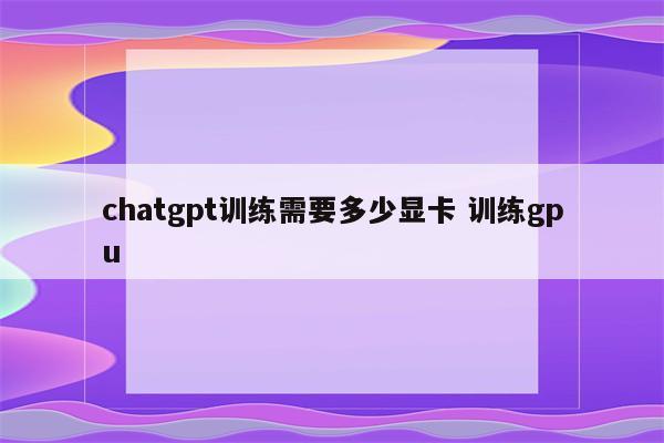 chatgpt训练需要多少显卡 训练gpu