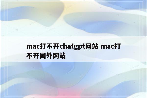 mac打不开chatgpt网站 mac打不开国外网站