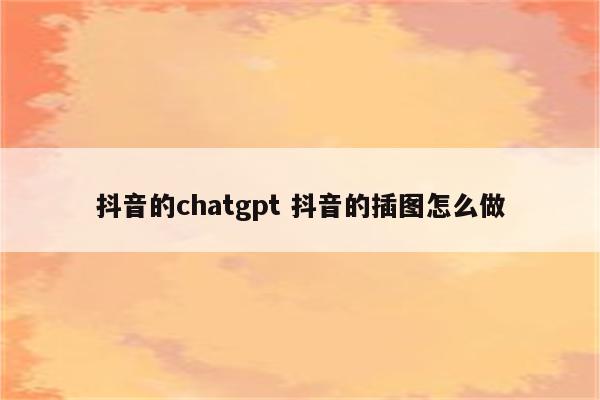 抖音的chatgpt 抖音的插图怎么做