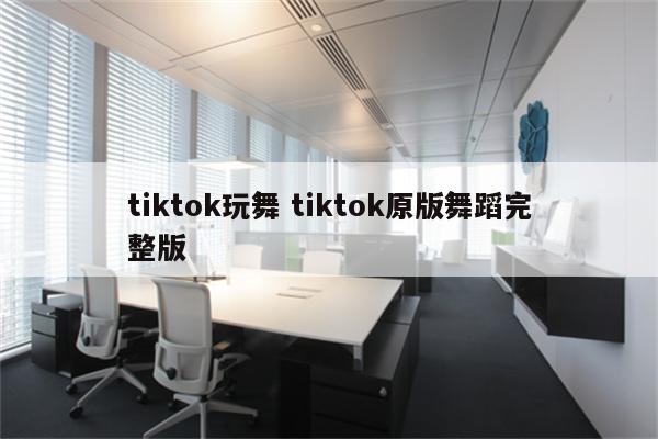 tiktok玩舞 tiktok原版舞蹈完整版