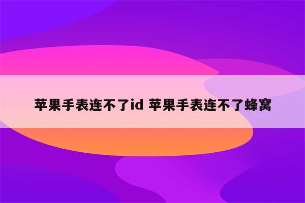苹果手表连不了id 苹果手表连不了蜂窝