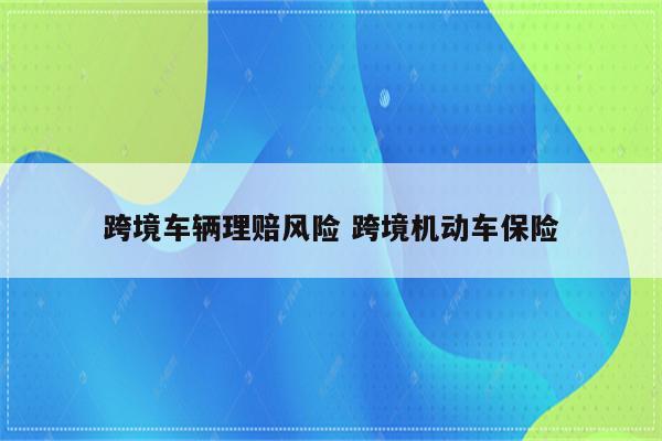 跨境车辆理赔风险 跨境机动车保险