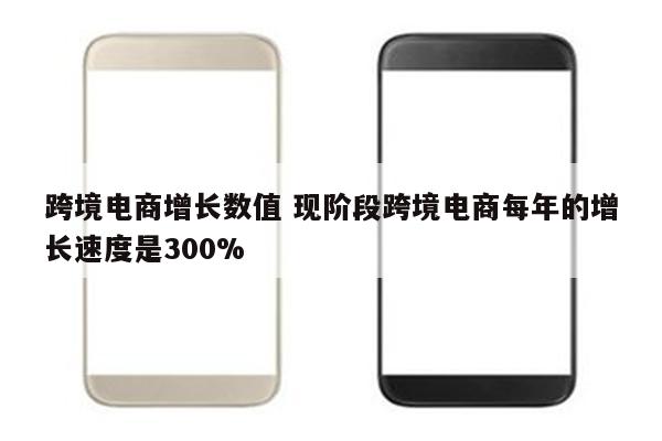 跨境电商增长数值 现阶段跨境电商每年的增长速度是300%