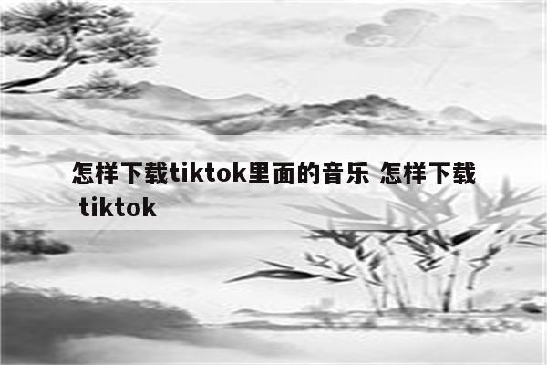 怎样下载tiktok里面的音乐 怎样下载 tiktok