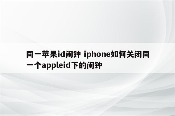 同一苹果id闹钟 iphone如何关闭同一个appleid下的闹钟