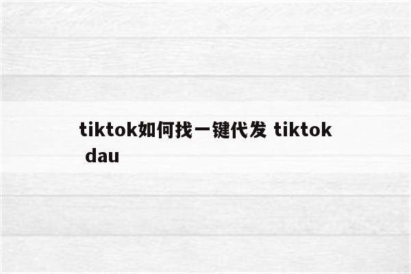 tiktok如何找一键代发 tiktok dau