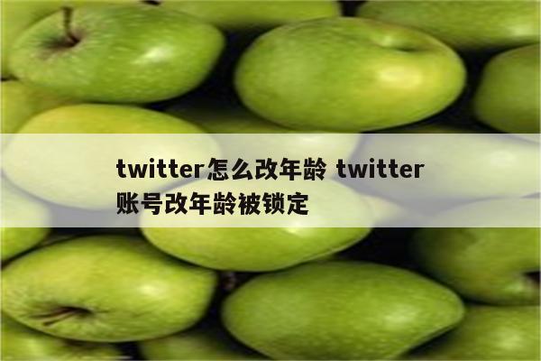 twitter怎么改年龄 twitter账号改年龄被锁定