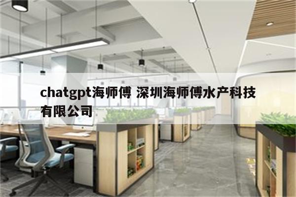 chatgpt海师傅 深圳海师傅水产科技有限公司