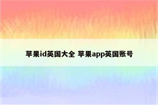 苹果id英国大全 苹果app英国账号