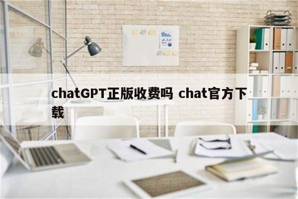 chatGPT正版收费吗 chat官方下载