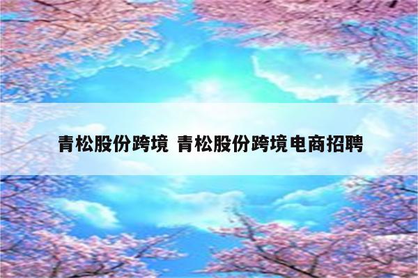 青松股份跨境 青松股份跨境电商招聘