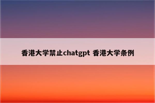香港大学禁止chatgpt 香港大学条例