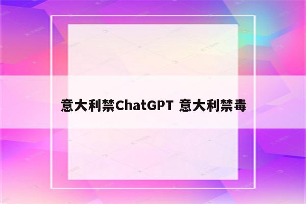 意大利禁ChatGPT 意大利禁毒