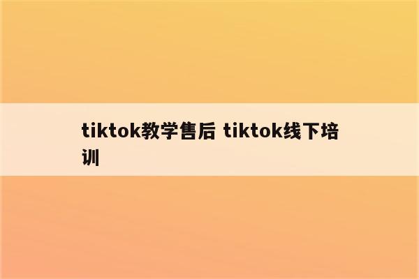 tiktok教学售后 tiktok线下培训