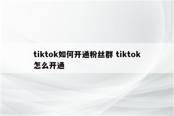 tiktok如何开通粉丝群 tiktok怎么开通