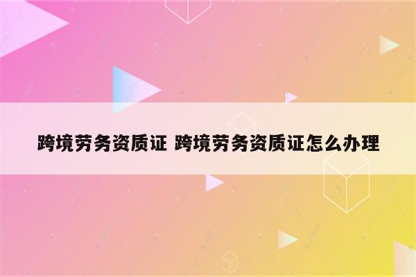 跨境劳务资质证 跨境劳务资质证怎么办理