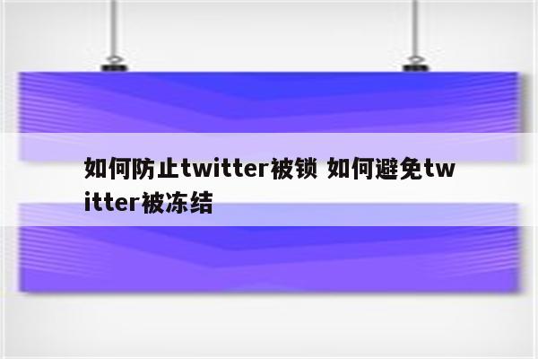 如何防止twitter被锁 如何避免twitter被冻结