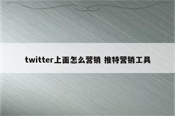 twitter上面怎么营销 推特营销工具