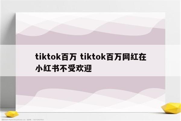 tiktok百万 tiktok百万网红在小红书不受欢迎